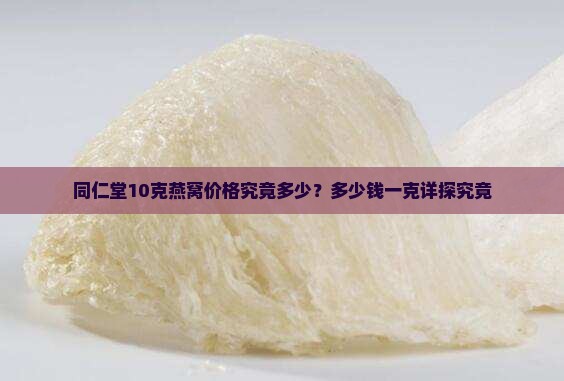 同仁堂10克燕窝价格究竟多少？多少钱一克详探究竟