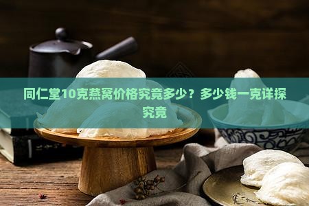 同仁堂10克燕窝价格究竟多少？多少钱一克详探究竟