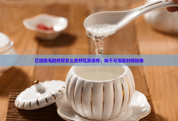 已经挑毛的燕窝怎么煮好吃及保存、晾干与泡发时间指南