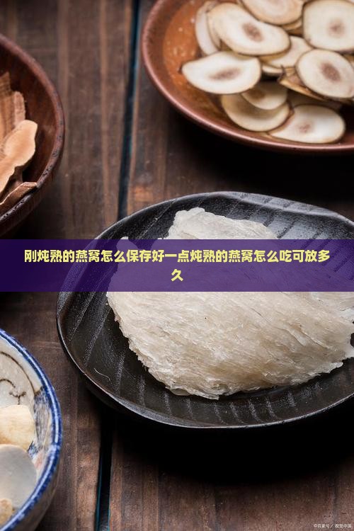 刚炖熟的燕窝怎么保存好一点炖熟的燕窝怎么吃可放多久