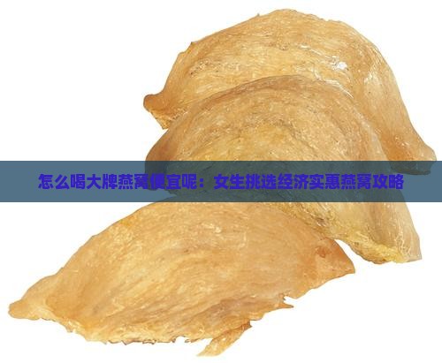 怎么喝大牌燕窝便宜呢：女生挑选经济实惠燕窝攻略