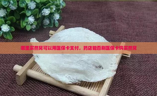 哪里买燕窝可以用医保卡支付，药店能否刷医保卡购买燕窝
