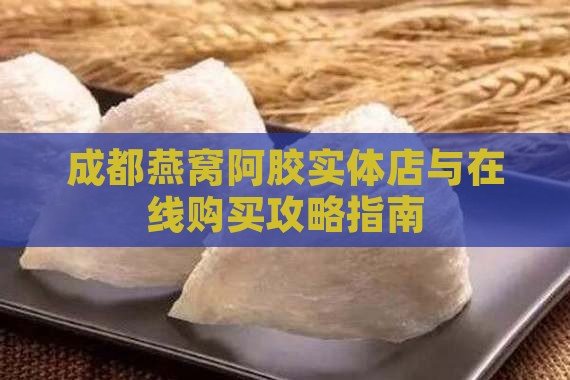 成都燕窝阿胶实体店与在线购买攻略指南