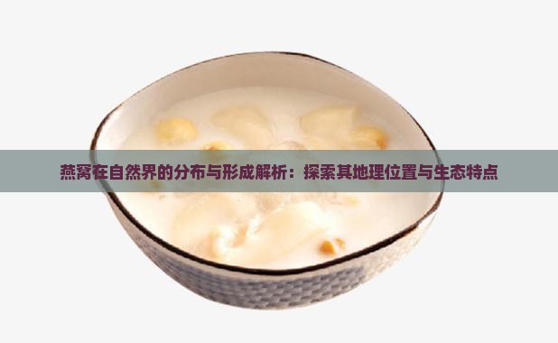 燕窝在自然界的分布与形成解析：探索其地理位置与生态特点