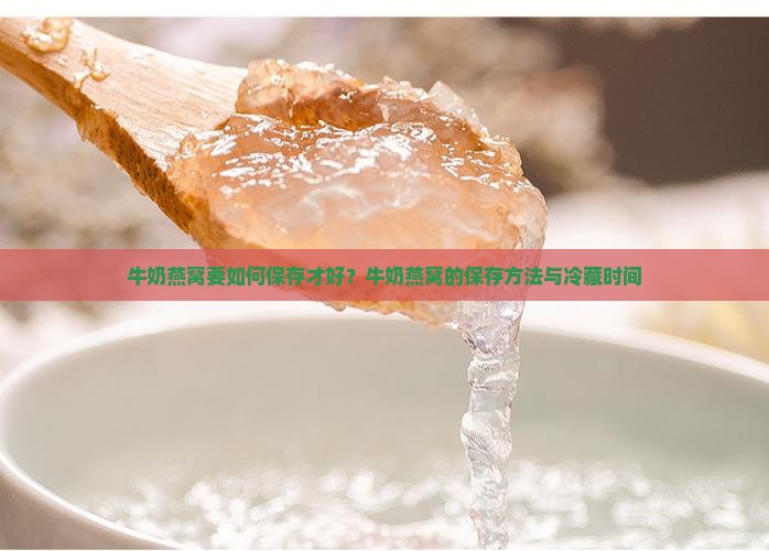 牛奶燕窝要如何保存才好？牛奶燕窝的保存方法与冷藏时间