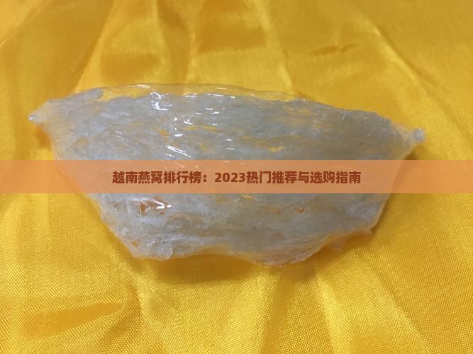 越南燕窝排行榜：2023热门推荐与选购指南