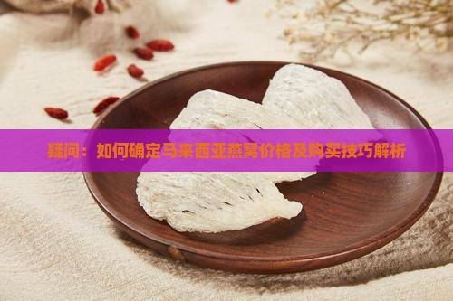 疑问：如何确定马来西亚燕窝价格及购买技巧解析