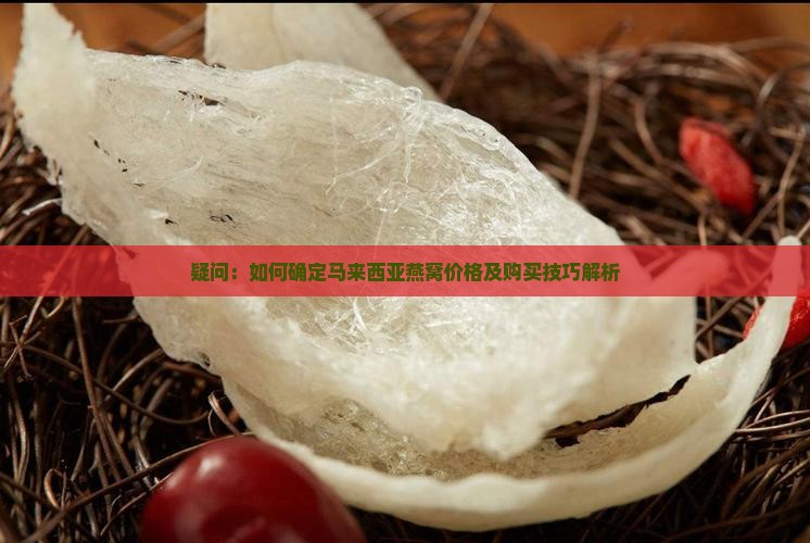 疑问：如何确定马来西亚燕窝价格及购买技巧解析