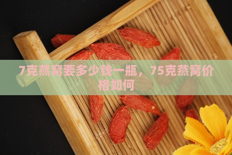 7克燕窝要多少钱一瓶，75克燕窝价格如何
