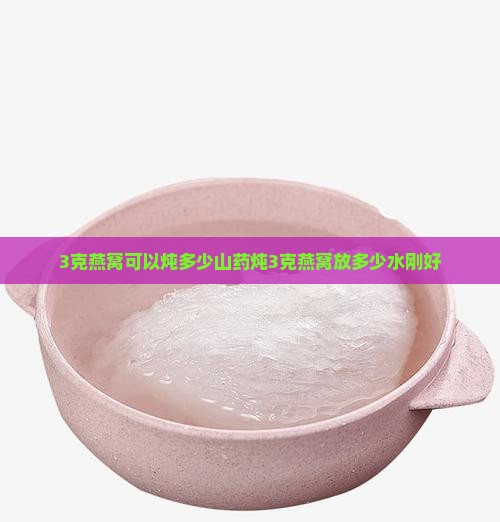 3克燕窝可以炖多少山药炖3克燕窝放多少水刚好