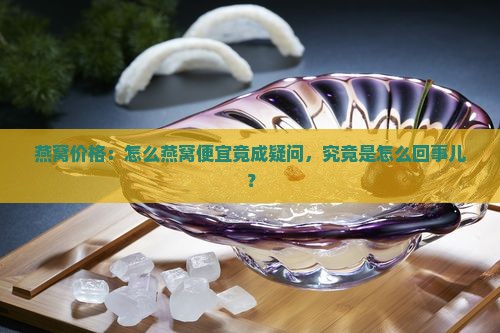 燕窝价格：怎么燕窝便宜竟成疑问，究竟是怎么回事儿？