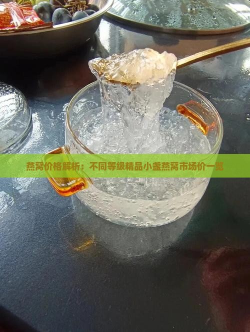燕窝价格解析：不同等级精品小盏燕窝市场价一览
