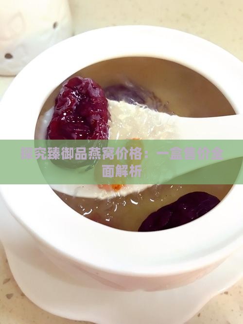 探究臻御品燕窝价格：一盒售价全面解析