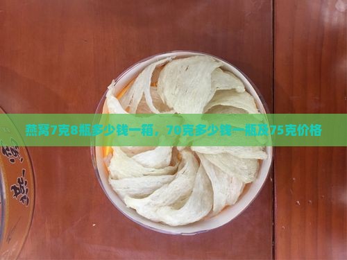 燕窝7克8瓶多少钱一箱，70克多少钱一瓶及75克价格
