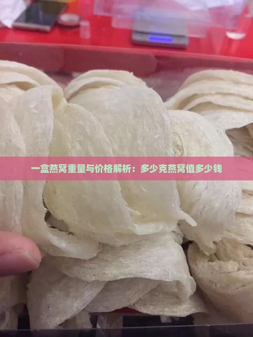 一盒燕窝重量与价格解析：多少克燕窝值多少钱