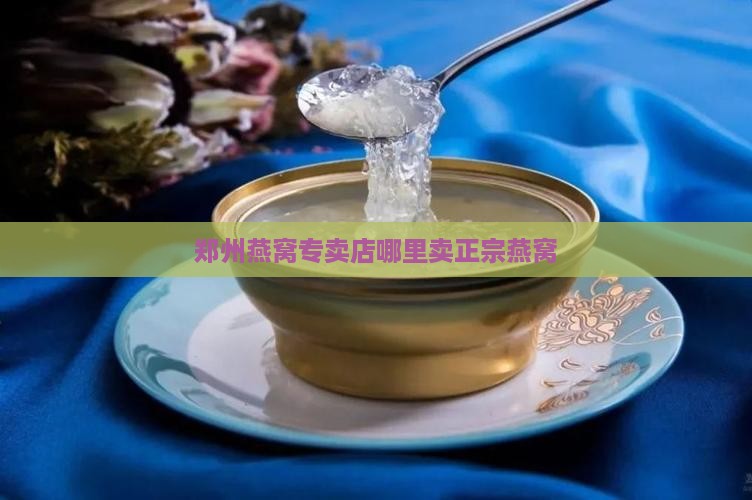 郑州燕窝专卖店哪里卖正宗燕窝