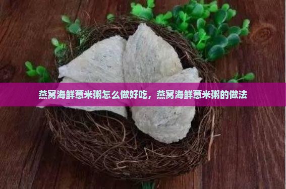 燕窝海鲜薏米粥怎么做好吃，燕窝海鲜薏米粥的做法