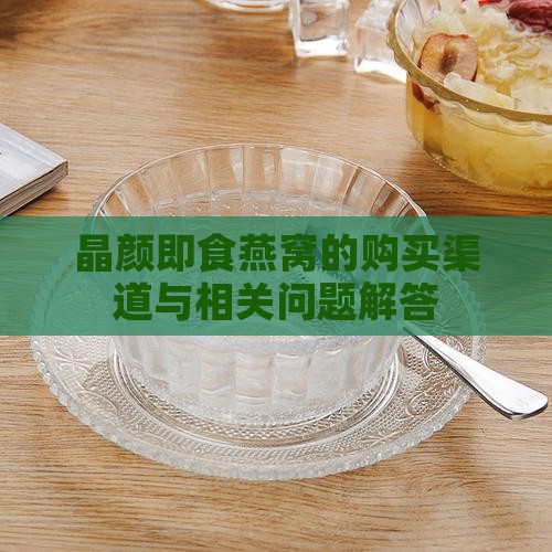 晶颜即食燕窝的购买渠道与相关问题解答