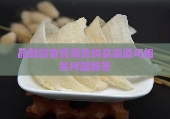 晶颜即食燕窝的购买渠道与相关问题解答