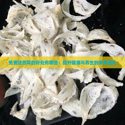 免费送燕窝的好处有哪些：提升健康与养生的多重益处