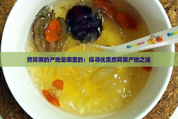 燕窝粥的产地是哪里的：探寻优质燕窝粥产地之谜