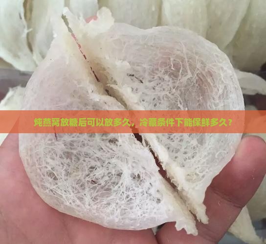 炖燕窝放糖后可以放多久，冷藏条件下能保鲜多久？