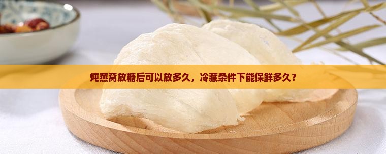 炖燕窝放糖后可以放多久，冷藏条件下能保鲜多久？