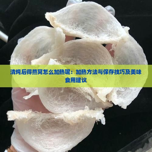 清炖后得燕窝怎么加热呢：加热方法与保存技巧及美味食用建议
