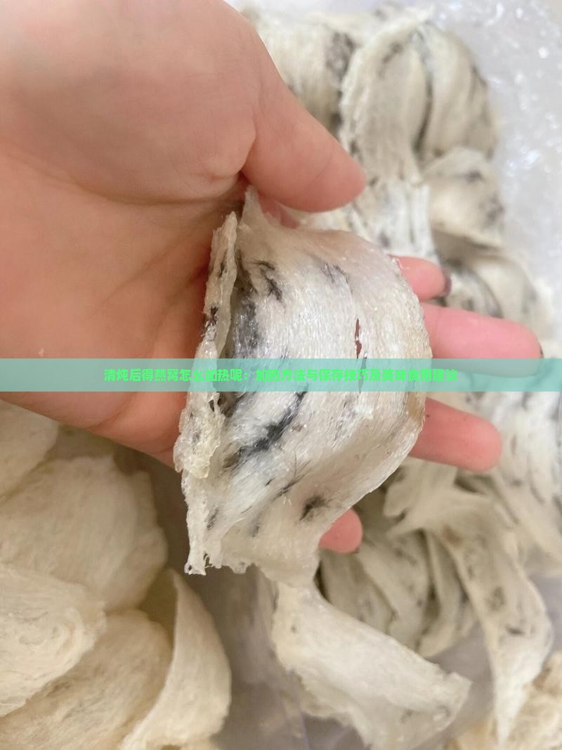 清炖后得燕窝怎么加热呢：加热方法与保存技巧及美味食用建议