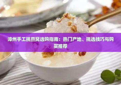 漳州手工挑燕窝选购指南：热门产地、挑选技巧与购买推荐