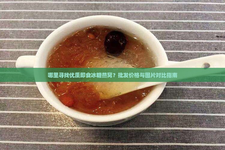 哪里寻找优质即食冰糖燕窝？批发价格与图片对比指南