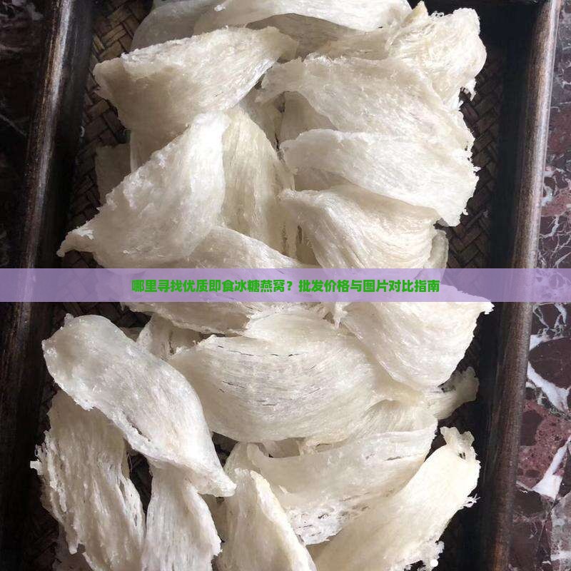 哪里寻找优质即食冰糖燕窝？批发价格与图片对比指南