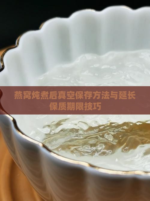 燕窝炖煮后真空保存方法与延长保质期限技巧