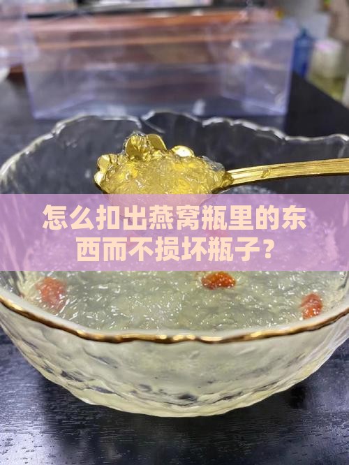 怎么扣出燕窝瓶里的东西而不损坏瓶子？
