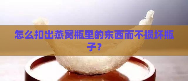 怎么扣出燕窝瓶里的东西而不损坏瓶子？