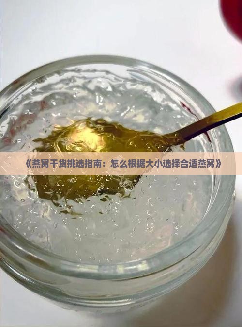 《燕窝干货挑选指南：怎么根据大小选择合适燕窝》