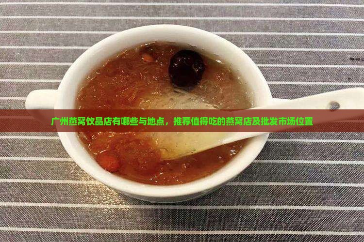 广州燕窝饮品店有哪些与地点，推荐值得吃的燕窝店及批发市场位置