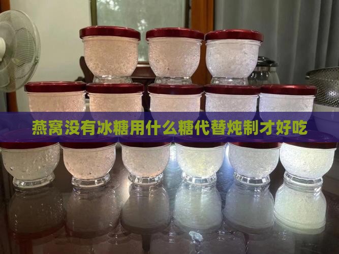 燕窝没有冰糖用什么糖代替炖制才好吃