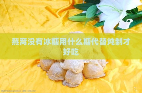 燕窝没有冰糖用什么糖代替炖制才好吃
