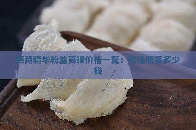燕窝精华粉丝高端价格一览：精选瓶装多少钱