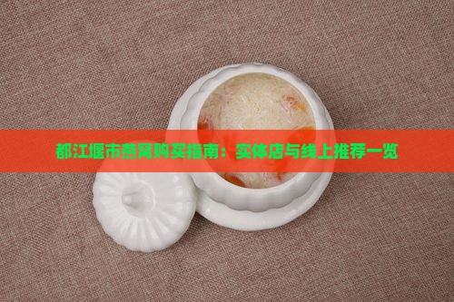 都江堰市燕窝购买指南：实体店与线上推荐一览
