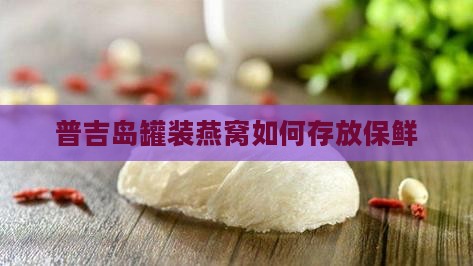 普吉岛罐装燕窝如何存放保鲜