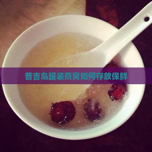 普吉岛罐装燕窝如何存放保鲜