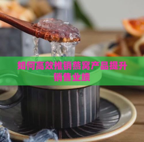 如何高效推销燕窝产品提升销售业绩