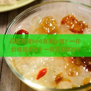 印尼燕窝500克多少钱？一斤价格是多少？一克又是多少？