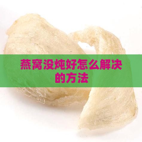燕窝没炖好怎么解决的方法