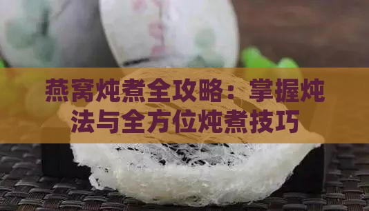 燕窝炖煮全攻略：掌握炖法与全方位炖煮技巧