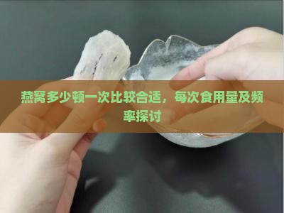 燕窝多少顿一次比较合适，每次食用量及频率探讨
