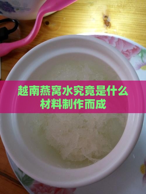 越南燕窝水究竟是什么材料制作而成