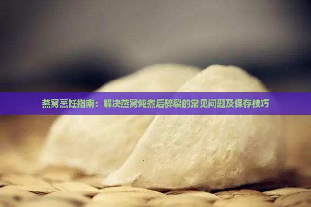 燕窝烹饪指南：解决燕窝炖煮后碎裂的常见问题及保存技巧